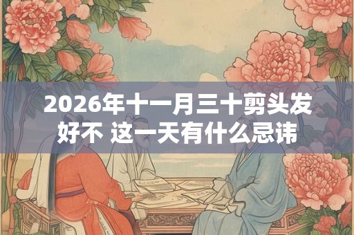 2026年十一月三十剪头发好不 这一天有什么忌讳