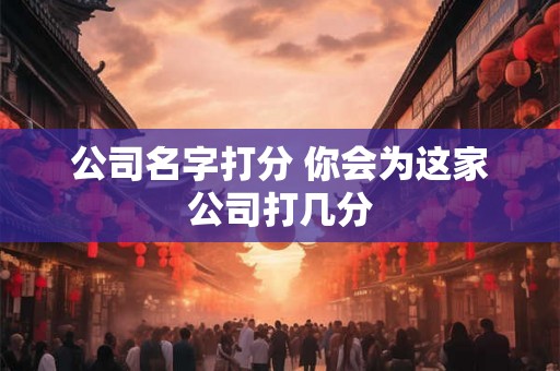 公司名字打分 你会为这家公司打几分