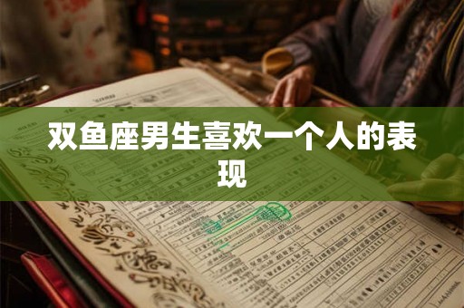 双鱼座男生喜欢一个人的表现