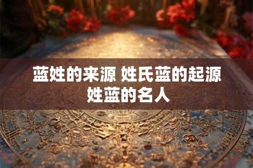 蓝姓的来源 姓氏蓝的起源 姓蓝的名人 蓝姓的来源 姓氏蓝的起源 姓蓝的名人