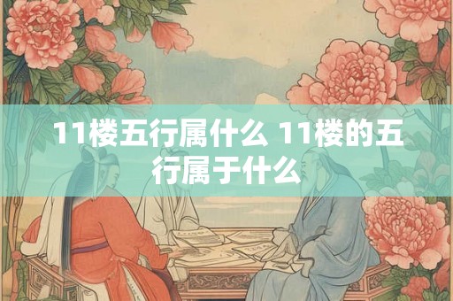 11楼五行属什么 11楼的五行属于什么