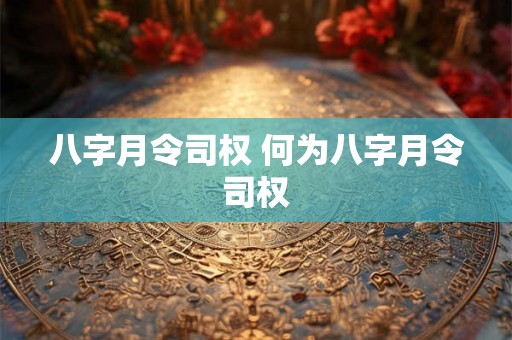 八字月令司权 何为八字月令司权 八字月令司权 何为八字月令司权