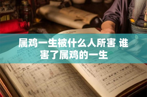 属鸡一生被什么人所害 谁害了属鸡的一生