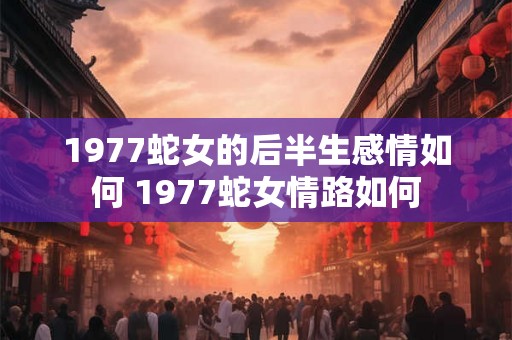 1977蛇女的后半生感情如何 1977蛇女情路如何