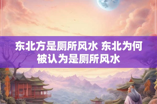 东北方是厕所风水 东北为何被认为是厕所风水