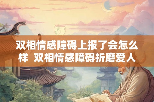 双相情感障碍上报了会怎么样  双相情感障碍折磨爱人
