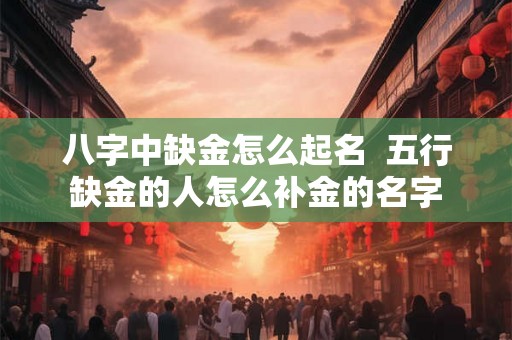 八字中缺金怎么起名 五行缺金的人怎么补金的名字 八字中缺金怎么起名 五行缺金的人怎么补金的名字