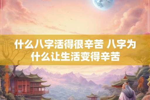 什么八字活得很辛苦 八字为什么让生活变得辛苦