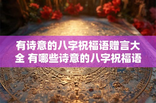 有诗意的八字祝福语赠言大全 有哪些诗意的八字祝福语赠言