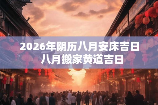 2026年阴历八月安床吉日  八月搬家黄道吉日