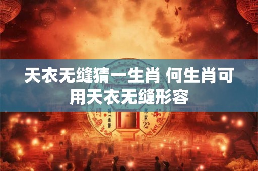 天衣无缝猜一生肖 何生肖可用天衣无缝形容