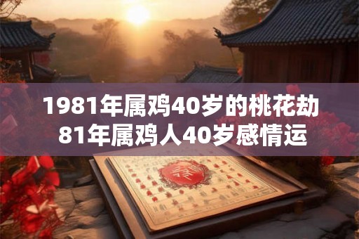 1981年属鸡40岁的桃花劫 81年属鸡人40岁感情运