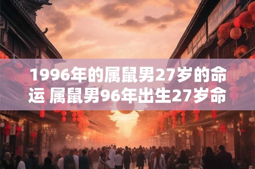 1996年的属鼠男27岁的命运 属鼠男96年出生27岁命运如何