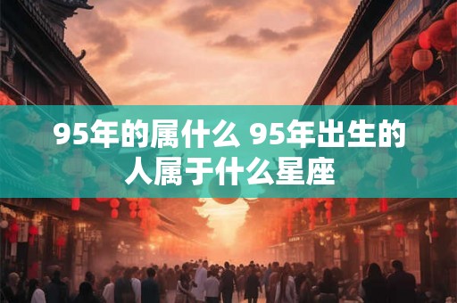 95年的属什么 95年出生的人属于什么星座
