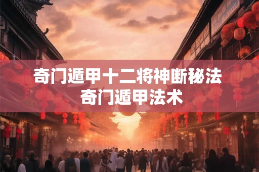 奇门遁甲十二将神断秘法 奇门遁甲法术 奇门遁甲十二将神断秘法 奇门遁甲法术