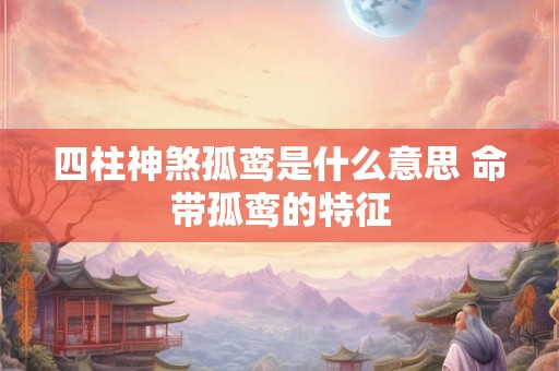 四柱神煞孤鸾是什么意思 命带孤鸾的特征