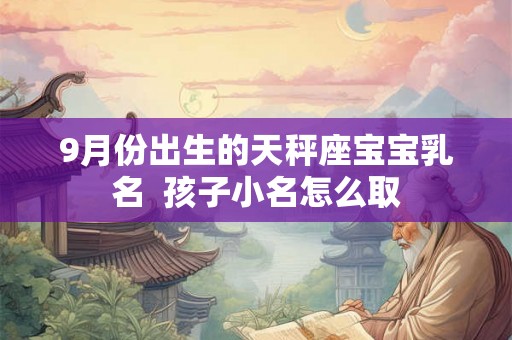 9月份出生的天秤座宝宝乳名 孩子小名怎么取 9月份出生的天秤座宝宝乳名 孩子小名怎么取