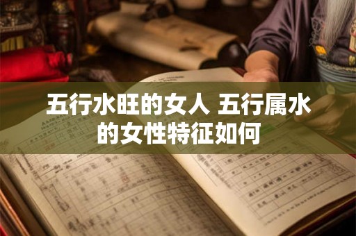 五行水旺的女人 五行属水的女性特征如何