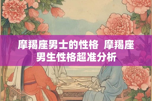 摩羯座男士的性格  摩羯座男生性格超准分析