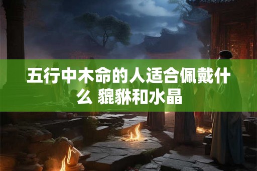 五行中木命的人适合佩戴什么 貔貅和水晶