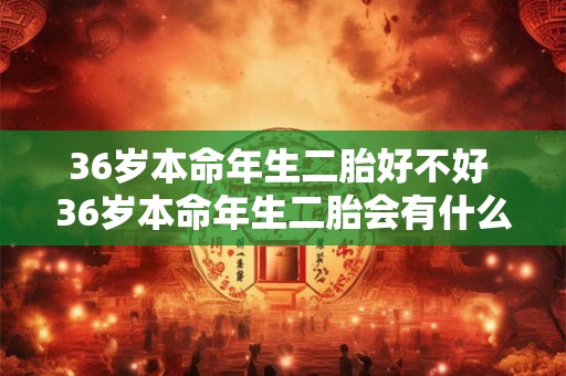 36岁本命年生二胎好不好 36岁本命年生二胎会有什么影响好不好