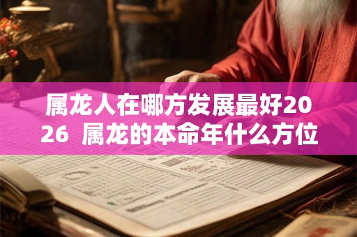 属龙人在哪方发展最好2026  属龙的本命年什么方位最旺财