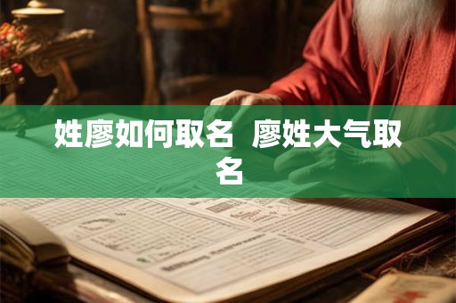 姓廖如何取名 廖姓大气取名 姓廖如何取名 廖姓大气取名