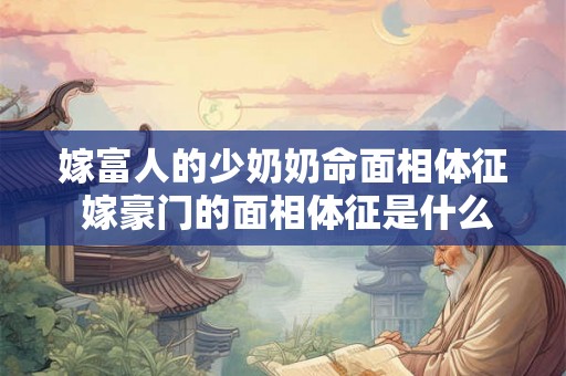 嫁富人的少奶奶命面相体征 嫁豪门的面相体征是什么