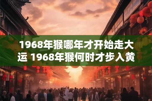1968年猴哪年才开始走大运 1968年猴何时才步入黄金时期