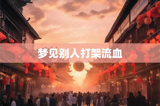 梦见别人打架流血 梦见别人打架流血