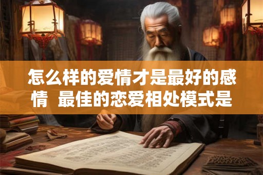 怎么样的爱情才是最好的感情  最佳的恋爱相处模式是怎样的