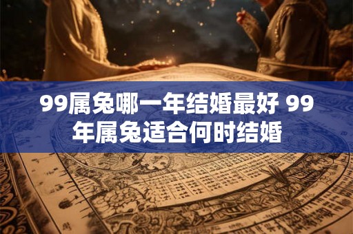99属兔哪一年结婚最好 99年属兔适合何时结婚