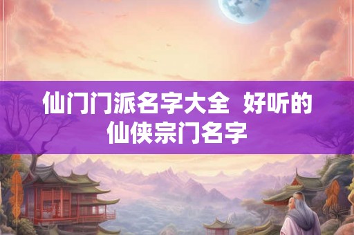 仙门门派名字大全 好听的仙侠宗门名字 仙门门派名字大全 好听的仙侠宗门名字