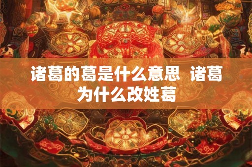 诸葛的葛是什么意思  诸葛为什么改姓葛