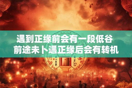 遇到正缘前会有一段低谷 前途未卜遇正缘后会有转机吗