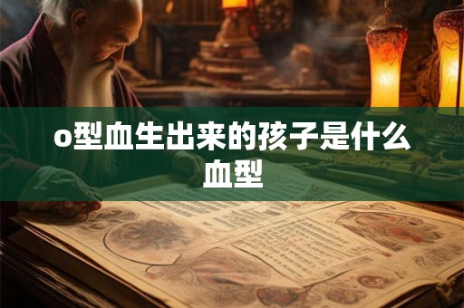 o型血生出来的孩子是什么血型 o型血生出来的孩子是什么血型