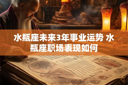 水瓶座未来3年事业运势 水瓶座职场表现如何