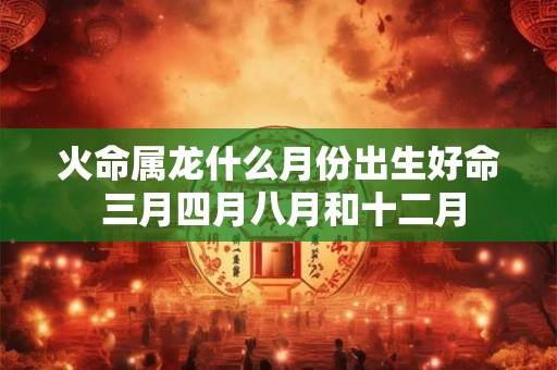 火命属龙什么月份出生好命 三月四月八月和十二月