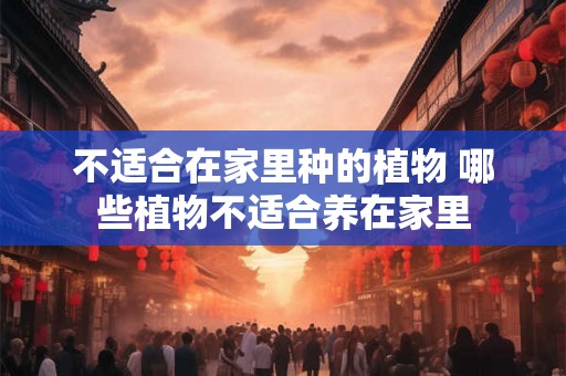 不适合在家里种的植物 哪些植物不适合养在家里