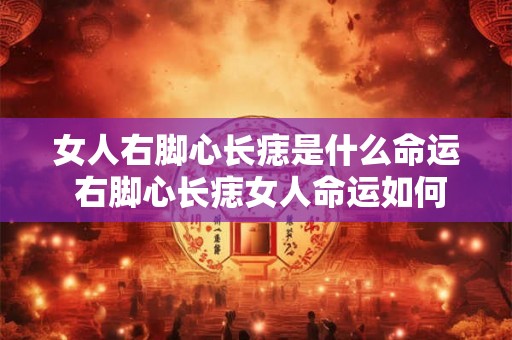 女人右脚心长痣是什么命运 右脚心长痣女人命运如何