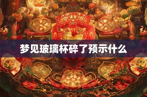 梦见玻璃杯碎了预示什么 梦见玻璃杯碎了预示什么