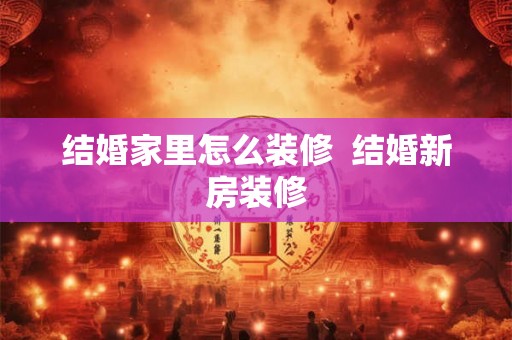 结婚家里怎么装修  结婚新房装修