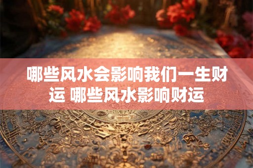 哪些风水会影响我们一生财运 哪些风水影响财运