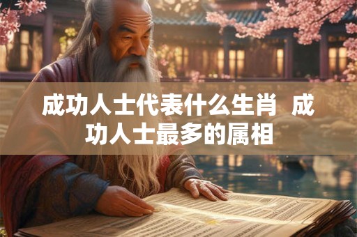 成功人士代表什么生肖  成功人士最多的属相