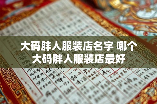 大码胖人服装店名字 哪个大码胖人服装店最好 大码胖人服装店名字 哪个大码胖人服装店最好