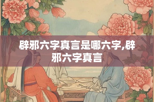 辟邪六字真言是哪六字,辟邪六字真言