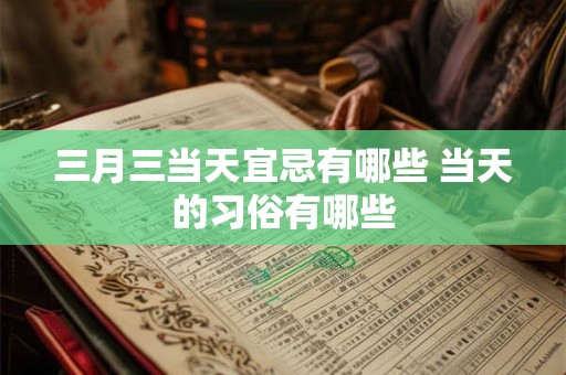 三月三当天宜忌有哪些 当天的习俗有哪些