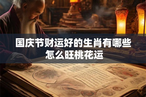 国庆节财运好的生肖有哪些 怎么旺桃花运