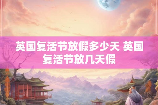 英国复活节放假多少天 英国复活节放几天假