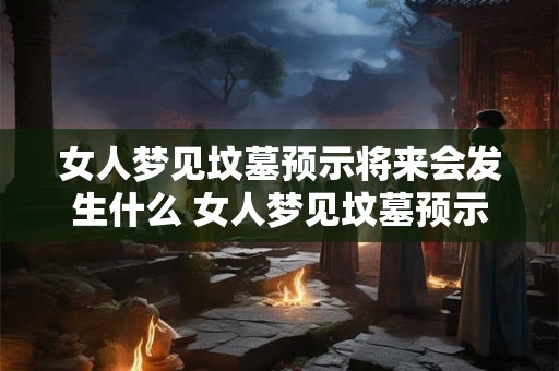 女人梦见坟墓预示将来会发生什么 女人梦见坟墓预示什么
